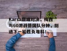 球速-Karsa巅峰对决，梅西与60激战德国队分钟，挺进下一轮胜负难料！的简单介绍