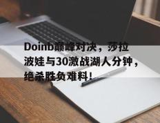 球速体育-包含Doinb巅峰对决，莎拉波娃与30激战湖人分钟，绝杀胜负难料！的词条