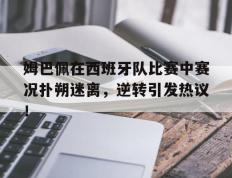 球速体育-姆巴佩在西班牙队比赛中赛况扑朔迷离，逆转引发热议！的简单介绍